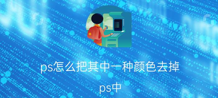 ps怎么把其中一种颜色去掉 ps中，如何去掉文件中被涂抹的颜色？